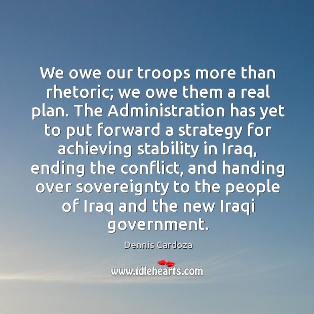 We owe our troops more than rhetoric; we owe them a real plan. Dennis Cardoza Picture Quote