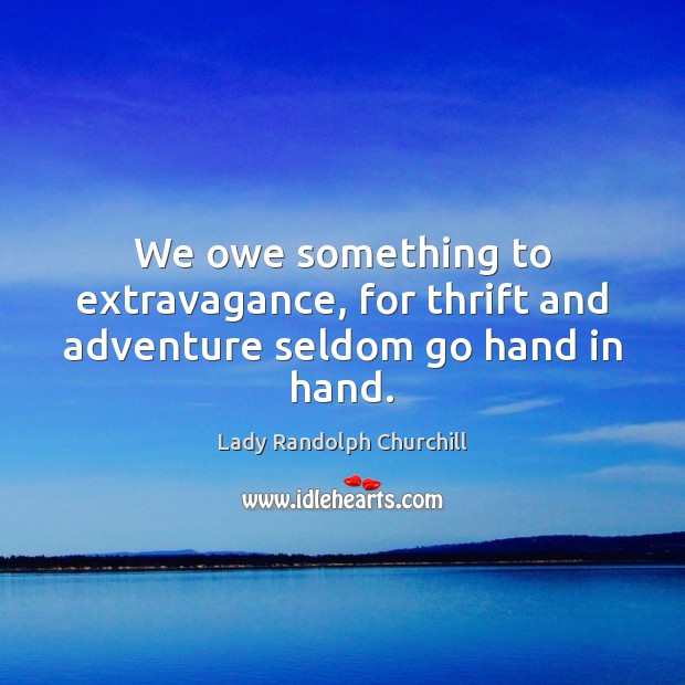 We owe something to extravagance, for thrift and adventure seldom go hand in hand. Lady Randolph Churchill Picture Quote