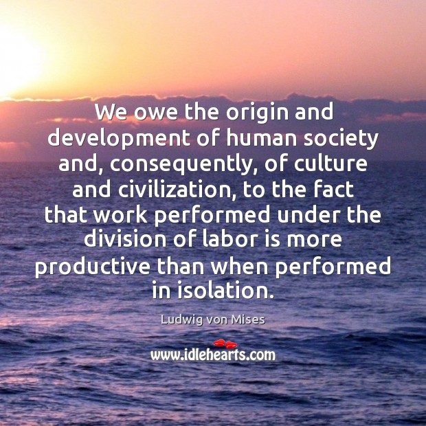 We owe the origin and development of human society and, consequently, of Ludwig von Mises Picture Quote