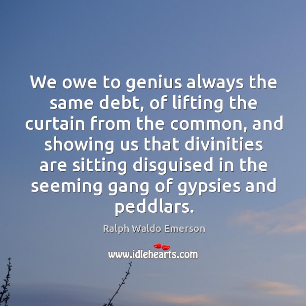 We owe to genius always the same debt, of lifting the curtain Image