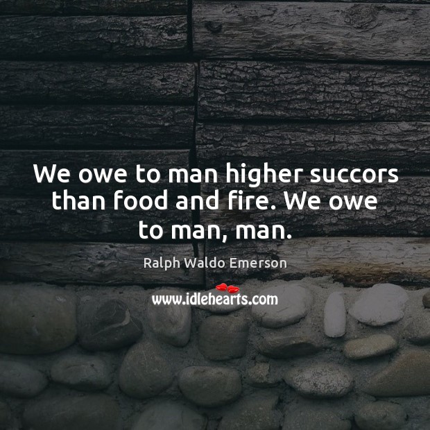 We owe to man higher succors than food and fire. We owe to man, man. Image