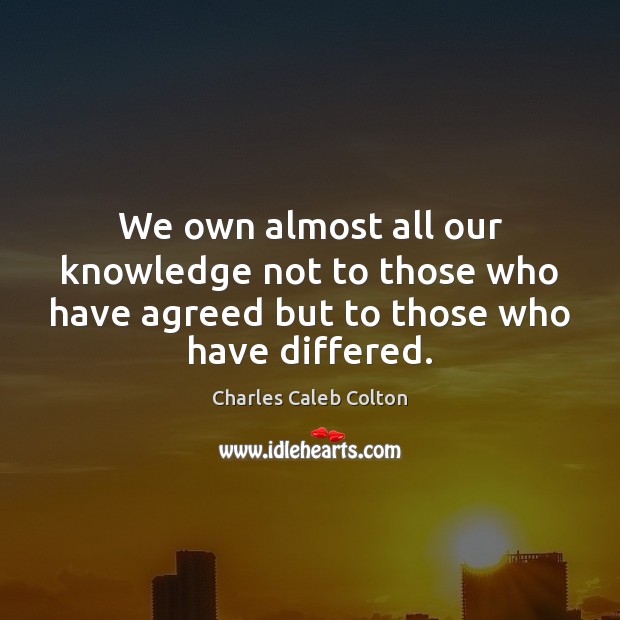 We own almost all our knowledge not to those who have agreed Charles Caleb Colton Picture Quote