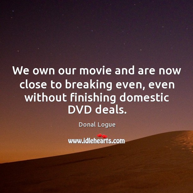 We own our movie and are now close to breaking even, even without finishing domestic dvd deals. Donal Logue Picture Quote