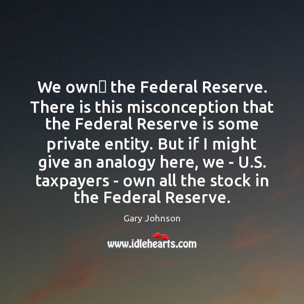 We own﻿ the Federal Reserve. There is this misconception that the Federal Gary Johnson Picture Quote