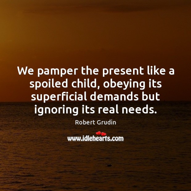 We pamper the present like a spoiled child, obeying its superficial demands Robert Grudin Picture Quote