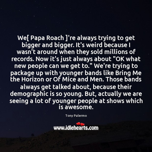 We[ Papa Roach ]’re always trying to get bigger and bigger. It’s Tony Palermo Picture Quote