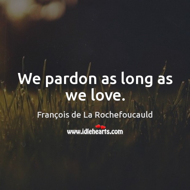 We pardon as long as we love. François de La Rochefoucauld Picture Quote