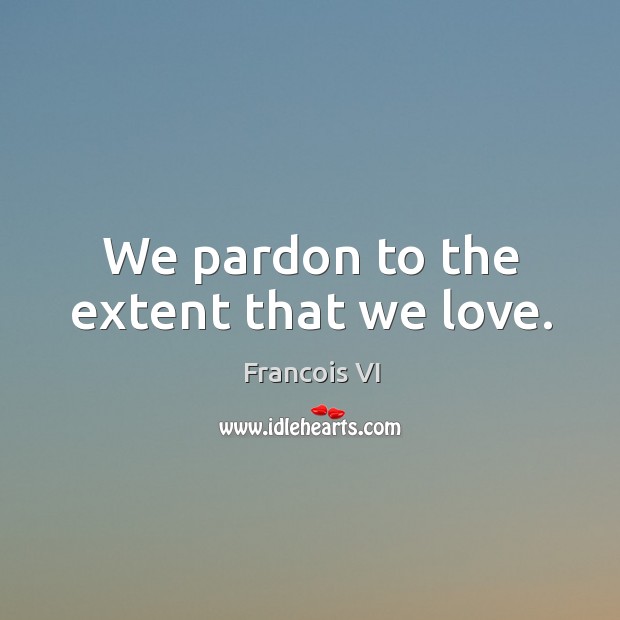 We pardon to the extent that we love. Duc De La Rochefoucauld Picture Quote