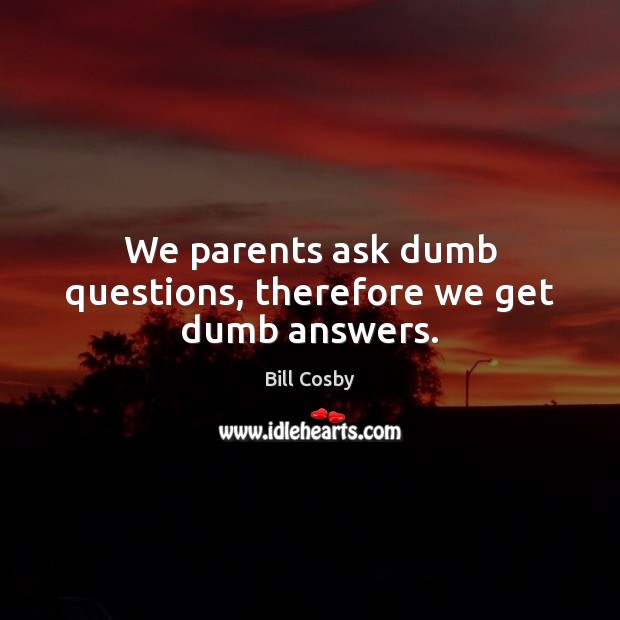 We parents ask dumb questions, therefore we get dumb answers. Bill Cosby Picture Quote