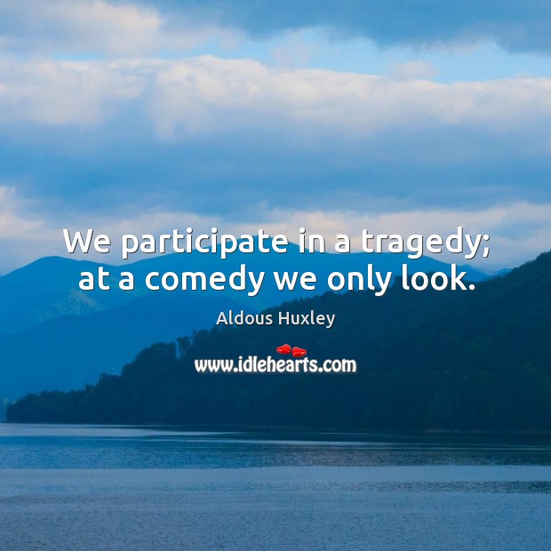 We participate in a tragedy; at a comedy we only look. Image