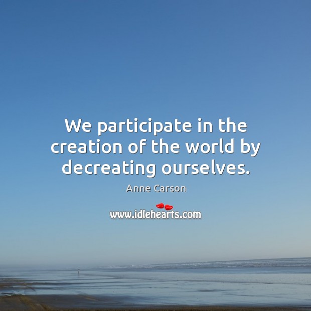 We participate in the creation of the world by decreating ourselves. Anne Carson Picture Quote