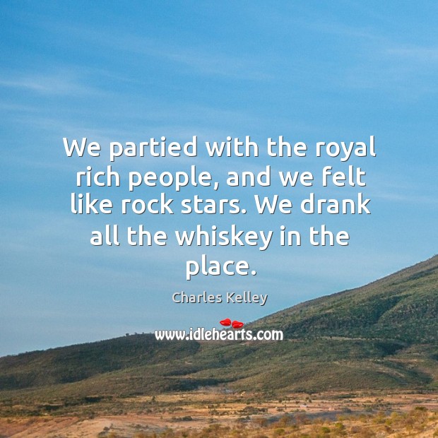 We partied with the royal rich people, and we felt like rock stars. We drank all the whiskey in the place. Charles Kelley Picture Quote