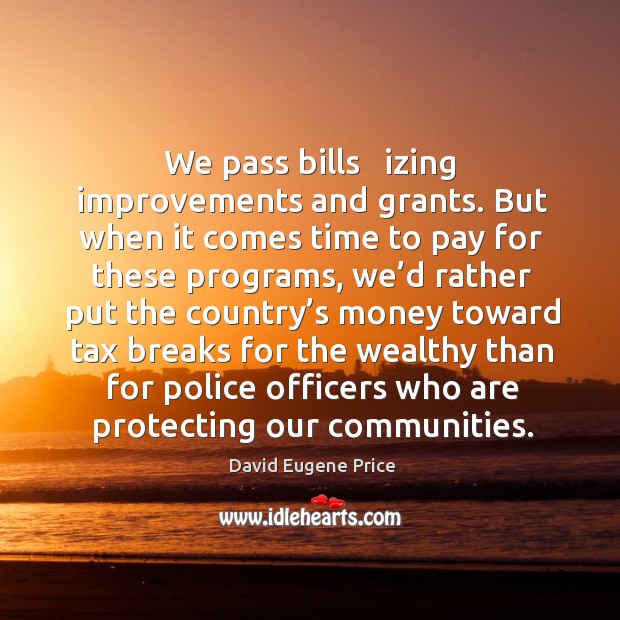 We pass bills   izing improvements and grants. But when it comes time to pay for these programs David Eugene Price Picture Quote
