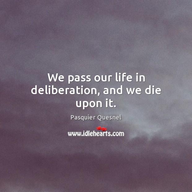 We pass our life in deliberation, and we die upon it. Pasquier Quesnel Picture Quote