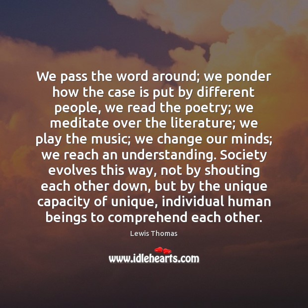 We pass the word around; we ponder how the case is put Lewis Thomas Picture Quote