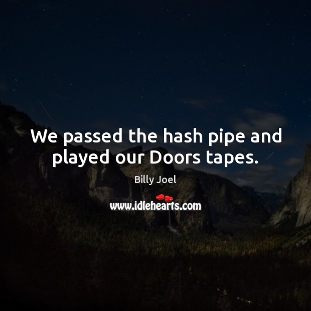 We passed the hash pipe and played our Doors tapes. Billy Joel Picture Quote