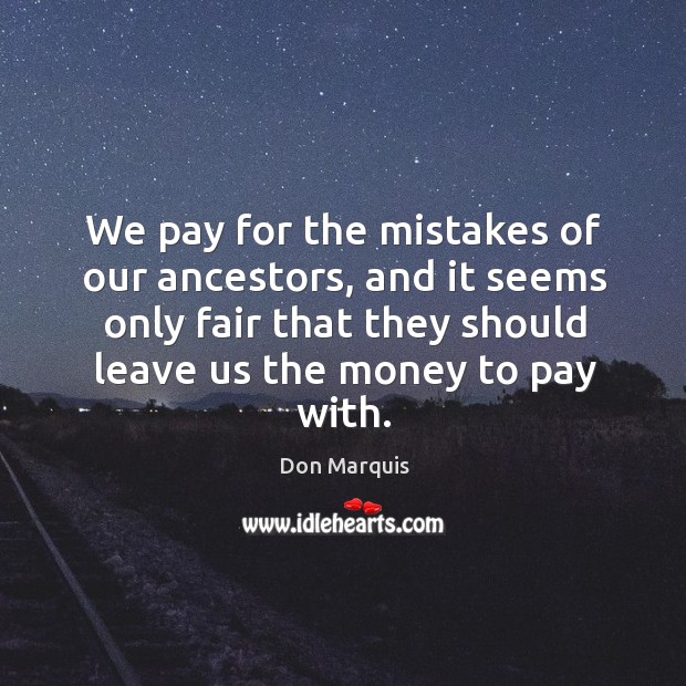 We pay for the mistakes of our ancestors, and it seems only fair that they should leave us the money to pay with. Don Marquis Picture Quote