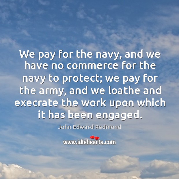 We pay for the navy, and we have no commerce for the navy to John Edward Redmond Picture Quote