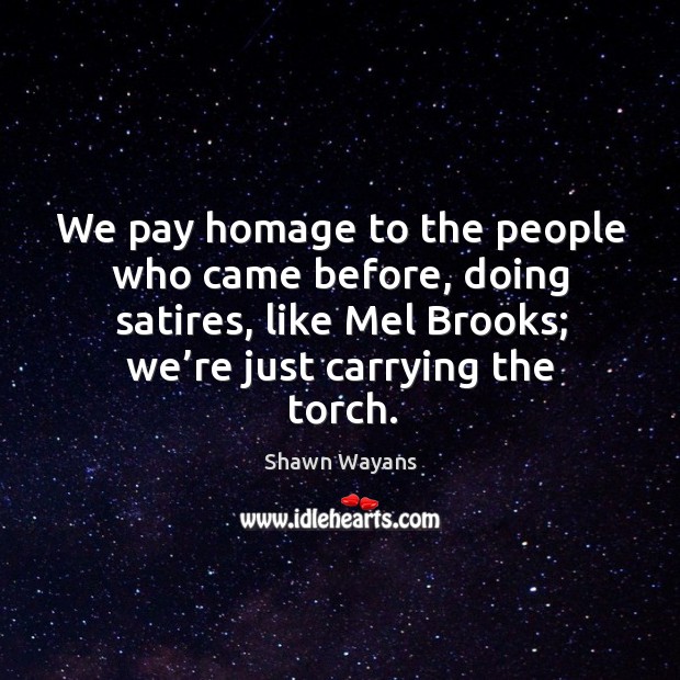 We pay homage to the people who came before, doing satires, like mel brooks; we’re just carrying the torch. Shawn Wayans Picture Quote
