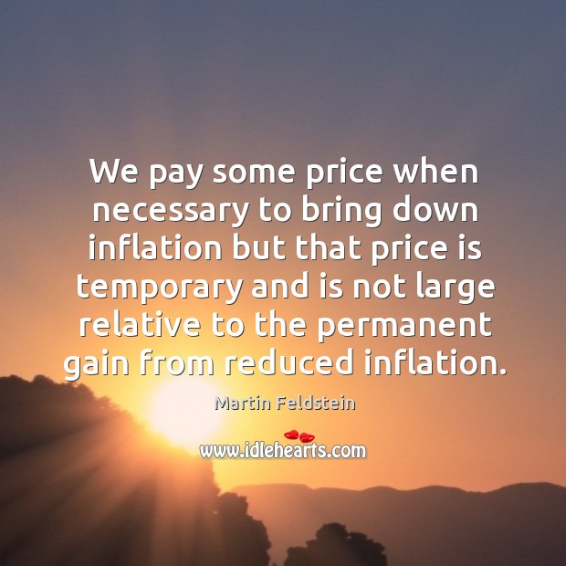 We pay some price when necessary to bring down inflation but that price is temporary Martin Feldstein Picture Quote