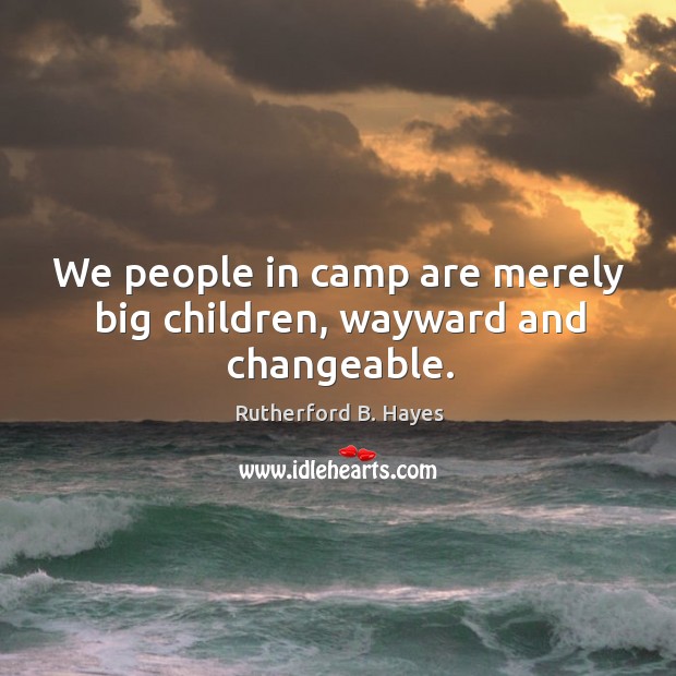 We people in camp are merely big children, wayward and changeable. Rutherford B. Hayes Picture Quote