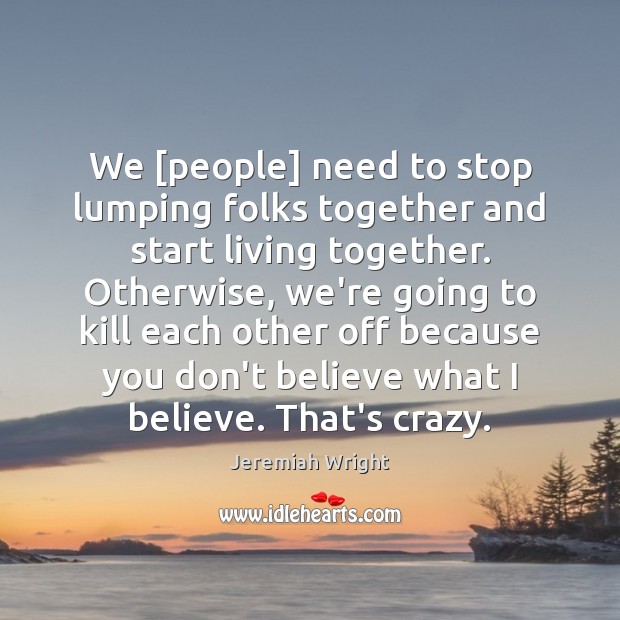 We [people] need to stop lumping folks together and start living together. Jeremiah Wright Picture Quote