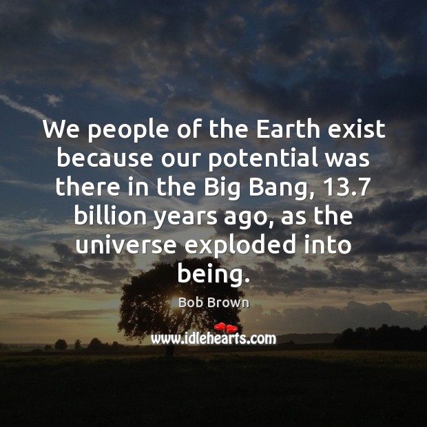 We people of the Earth exist because our potential was there in Bob Brown Picture Quote