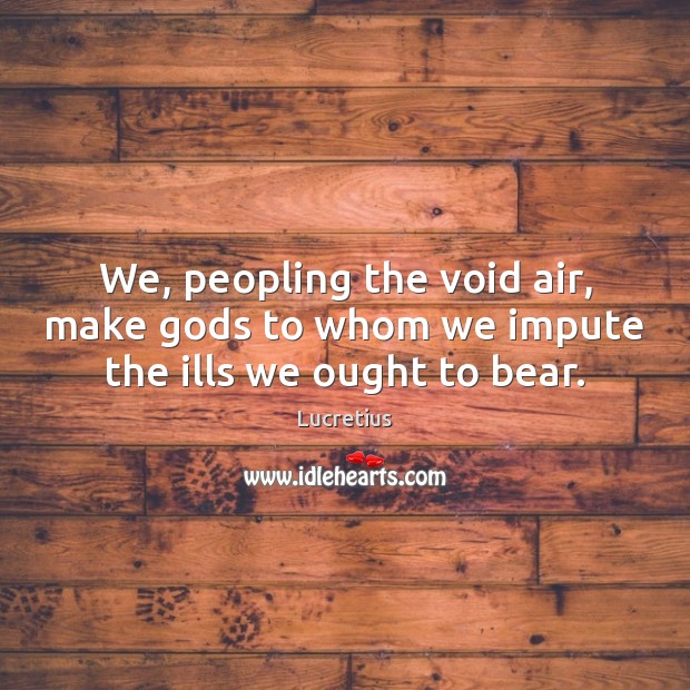 We, peopling the void air, make Gods to whom we impute the ills we ought to bear. Image