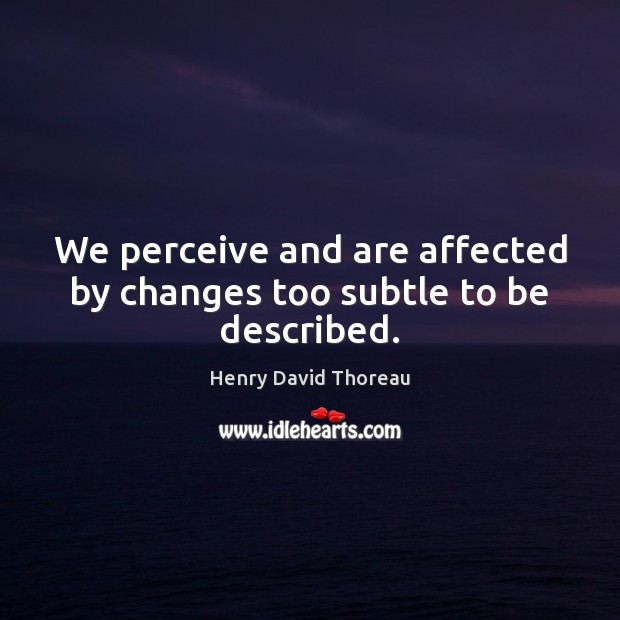 We perceive and are affected by changes too subtle to be described. Henry David Thoreau Picture Quote