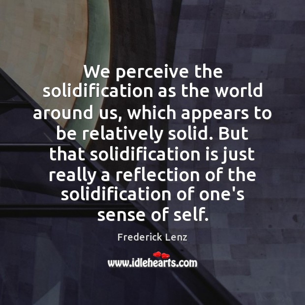 We perceive the solidification as the world around us, which appears to Image