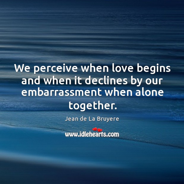 We perceive when love begins and when it declines by our embarrassment when alone together. Jean de La Bruyere Picture Quote