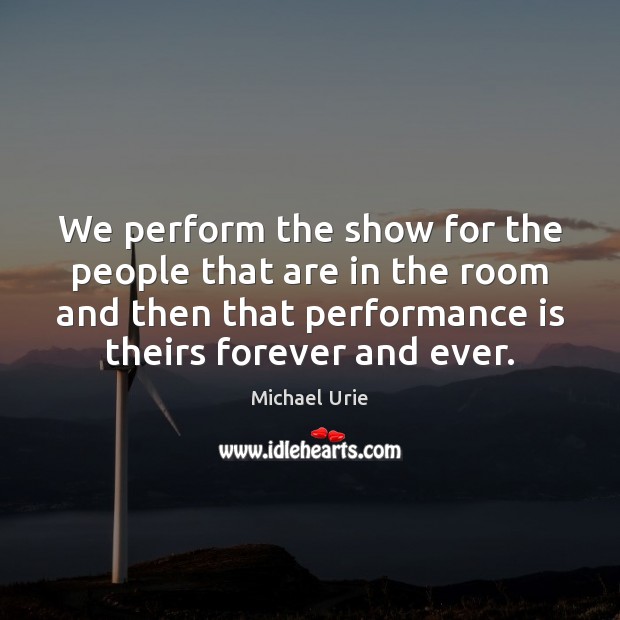 We perform the show for the people that are in the room Performance Quotes Image