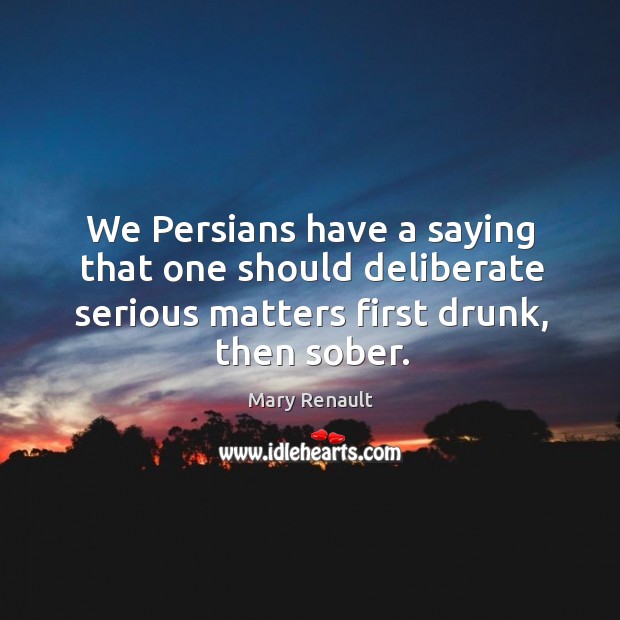 We Persians have a saying that one should deliberate serious matters first Mary Renault Picture Quote