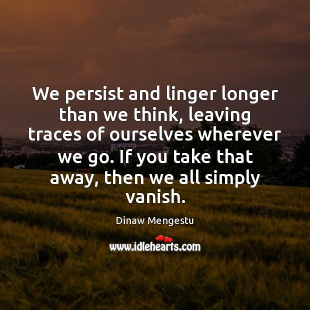 We persist and linger longer than we think, leaving traces of ourselves Dinaw Mengestu Picture Quote