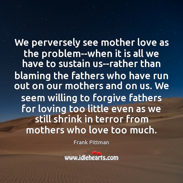 We perversely see mother love as the problem–when it is all we Frank Pittman Picture Quote