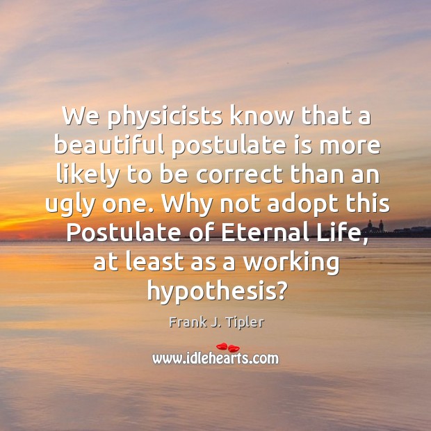 We physicists know that a beautiful postulate is more likely to be Frank J. Tipler Picture Quote
