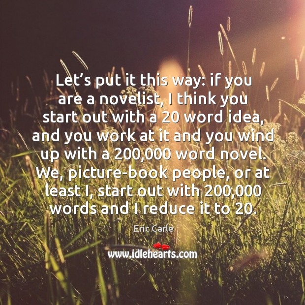 We, picture-book people, or at least i, start out with 200,000 words and I reduce it to 20. Image