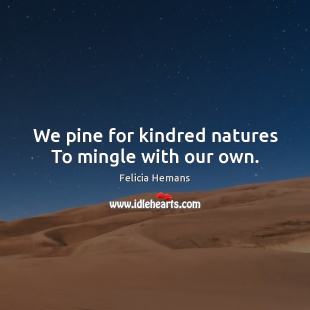 We pine for kindred natures To mingle with our own. 