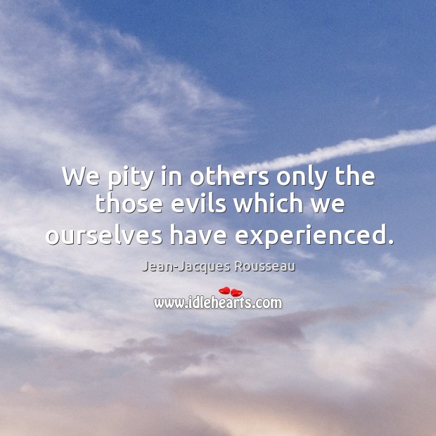 We pity in others only the those evils which we ourselves have experienced. Jean-Jacques Rousseau Picture Quote