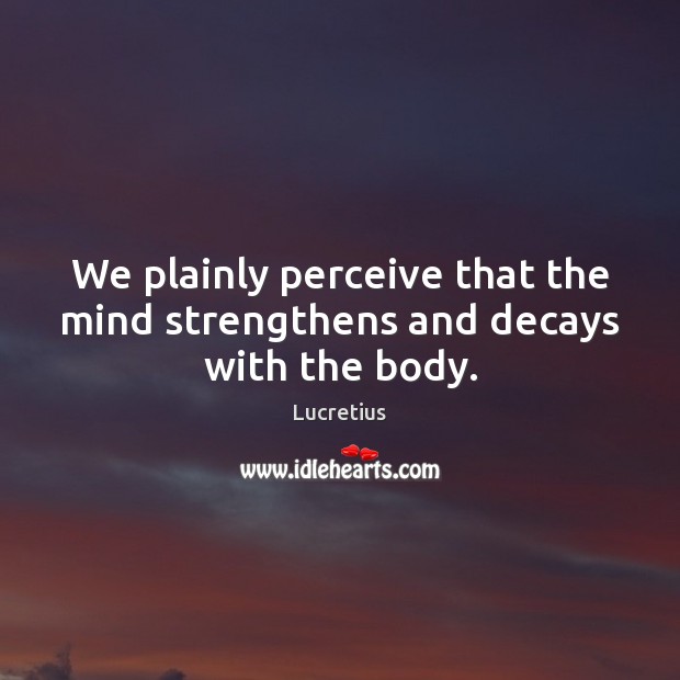 We plainly perceive that the mind strengthens and decays with the body. Lucretius Picture Quote