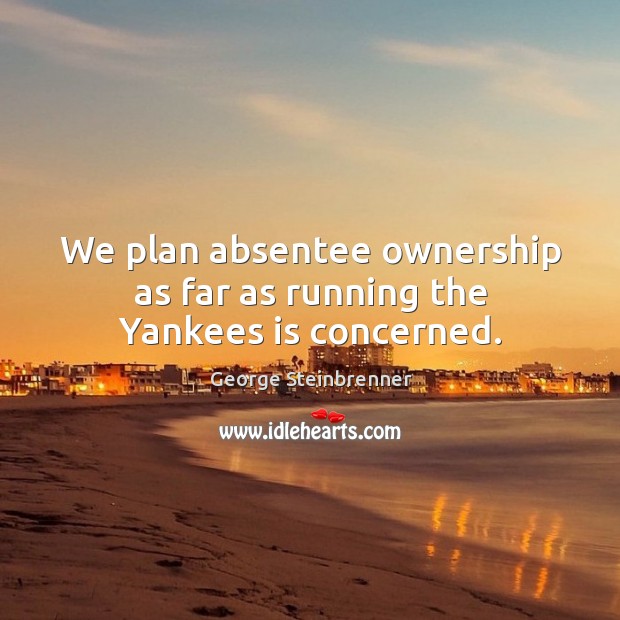 We plan absentee ownership as far as running the yankees is concerned. George Steinbrenner Picture Quote