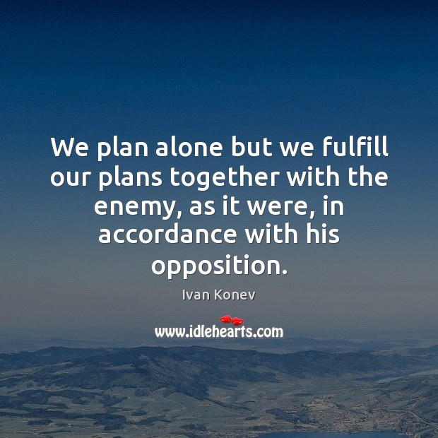 We plan alone but we fulfill our plans together with the enemy, Ivan Konev Picture Quote