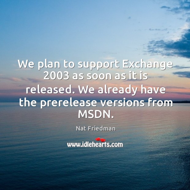 We plan to support exchange 2003 as soon as it is released. We already have the prerelease versions from msdn. Nat Friedman Picture Quote