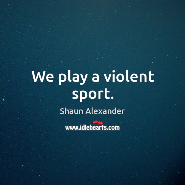 We play a violent sport. Shaun Alexander Picture Quote