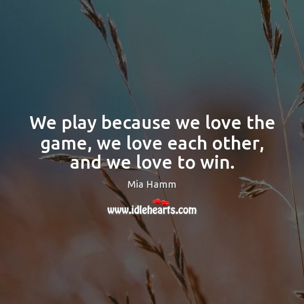 We play because we love the game, we love each other, and we love to win. Mia Hamm Picture Quote