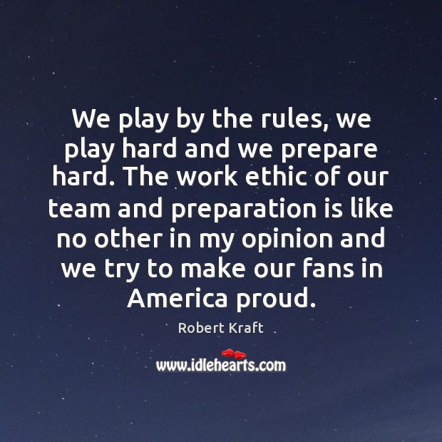 We play by the rules, we play hard and we prepare hard. Robert Kraft Picture Quote