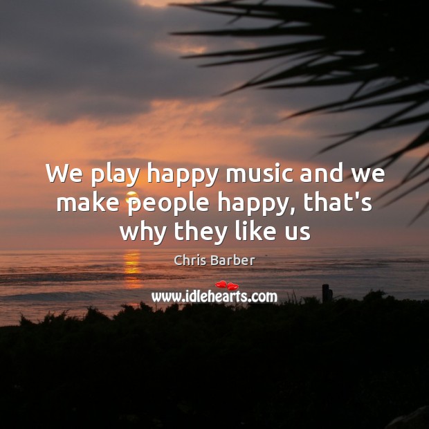 We play happy music and we make people happy, that’s why they like us Chris Barber Picture Quote