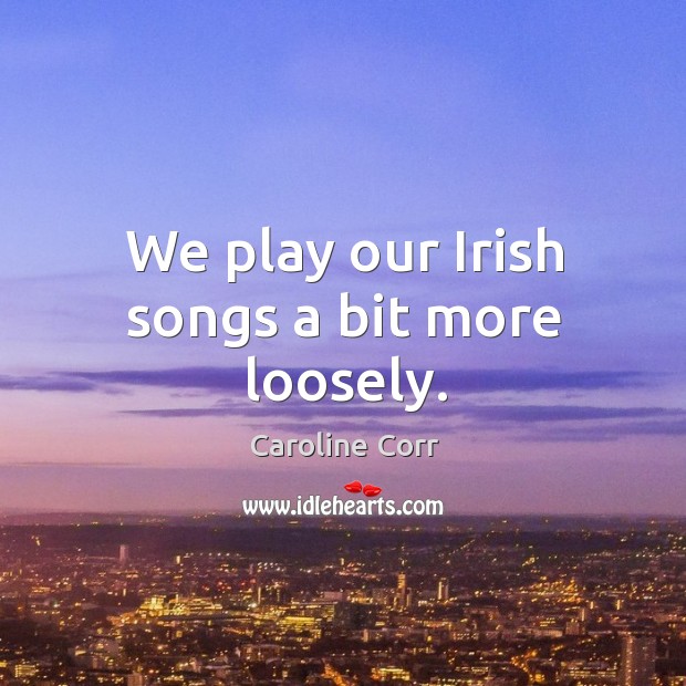 We play our irish songs a bit more loosely. Caroline Corr Picture Quote