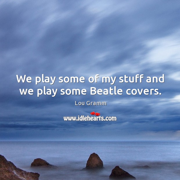 We play some of my stuff and we play some beatle covers. Lou Gramm Picture Quote