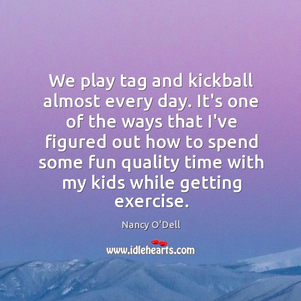 We play tag and kickball almost every day. It’s one of the Nancy O’Dell Picture Quote